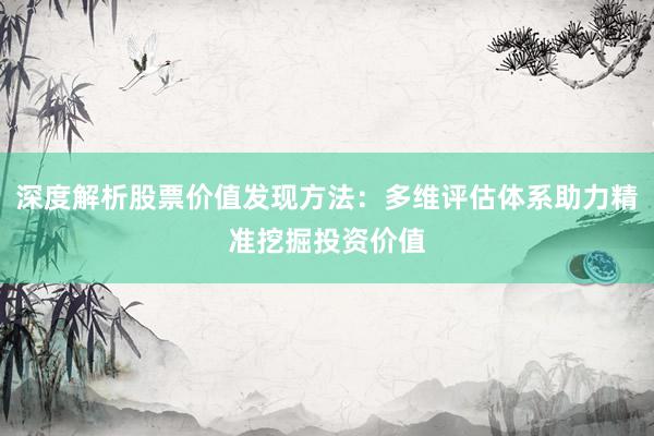 深度解析股票价值发现方法：多维评估体系助力精准挖掘投资价值