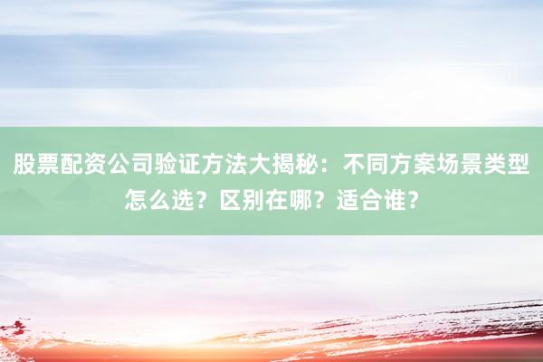 股票配资公司验证方法大揭秘：不同方案场景类型怎么选？区别在哪？适合谁？