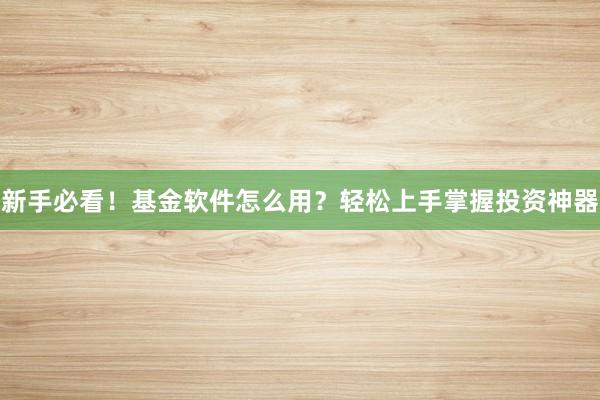 新手必看！基金软件怎么用？轻松上手掌握投资神器