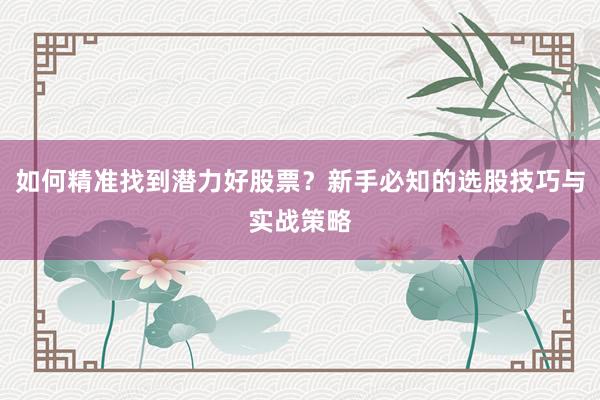 如何精准找到潜力好股票？新手必知的选股技巧与实战策略