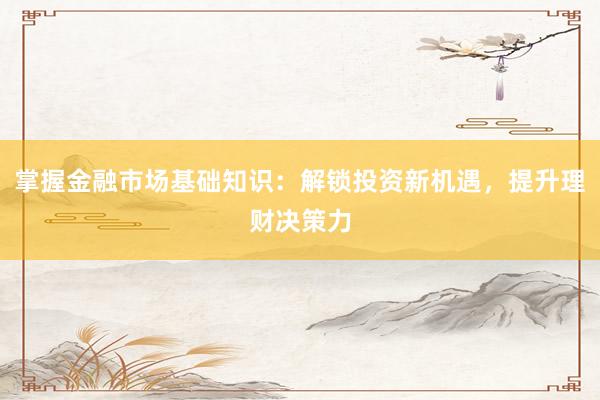 掌握金融市场基础知识：解锁投资新机遇，提升理财决策力