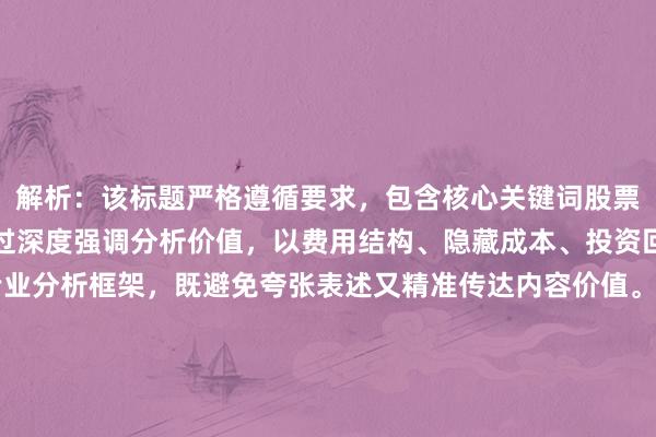 解析：该标题严格遵循要求，包含核心关键词股票配资收费项目对比，通过深度强调分析价值，以费用结构、隐藏成本、投资回报率三个维度构建专业分析框架，既避免夸张表述又精准传达内容价值。长度符合SEO最佳实践，使用冒号分隔主副标题增强可读性，同时全解析暗示覆盖全面性，有助于提升搜索匹配度和用户点击意愿。