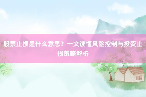 股票止损是什么意思？一文读懂风险控制与投资止损策略解析