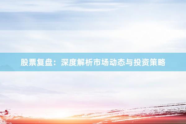 股票复盘：深度解析市场动态与投资策略