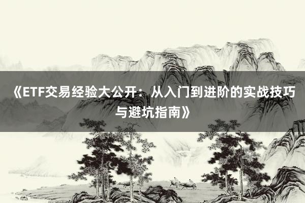 《ETF交易经验大公开：从入门到进阶的实战技巧与避坑指南》