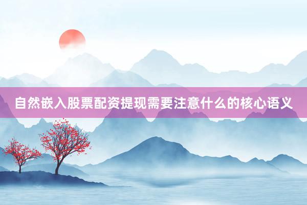自然嵌入股票配资提现需要注意什么的核心语义