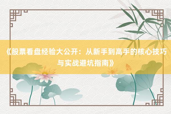 《股票看盘经验大公开：从新手到高手的核心技巧与实战避坑指南》