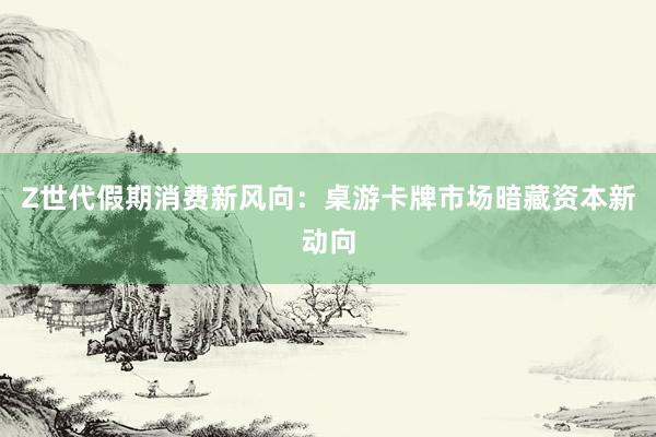 Z世代假期消费新风向：桌游卡牌市场暗藏资本新动向