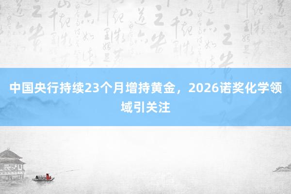 中国央行持续23个月增持黄金，2026诺奖化学领域引关注