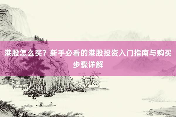 港股怎么买？新手必看的港股投资入门指南与购买步骤详解
