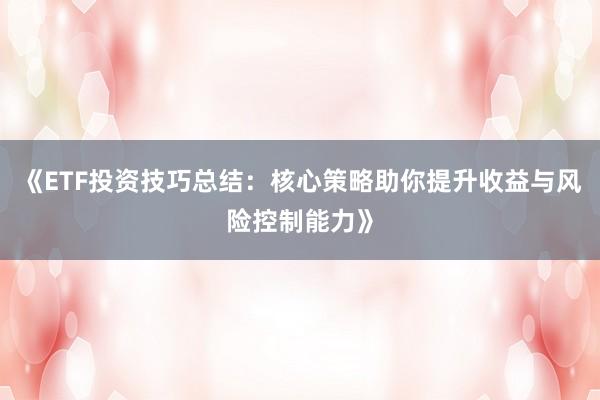 《ETF投资技巧总结：核心策略助你提升收益与风险控制能力》
