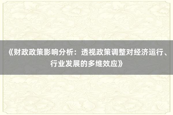 《财政政策影响分析：透视政策调整对经济运行、行业发展的多维效应》