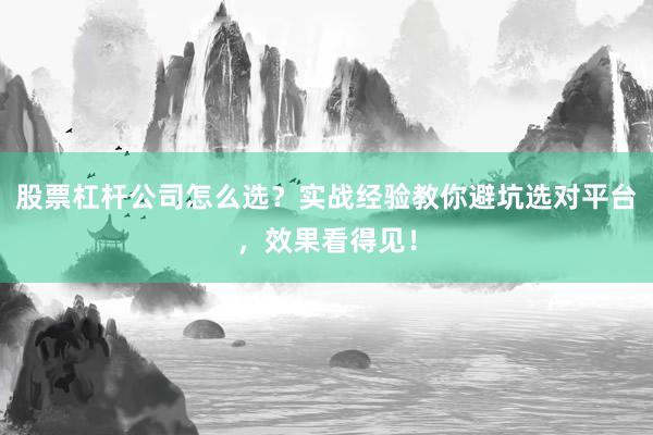 股票杠杆公司怎么选？实战经验教你避坑选对平台，效果看得见！
