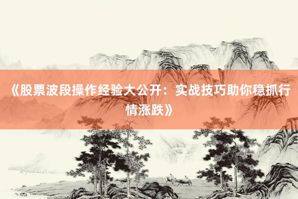 《股票波段操作经验大公开：实战技巧助你稳抓行情涨跌》