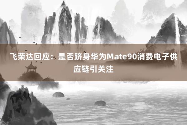 飞荣达回应：是否跻身华为Mate90消费电子供应链引关注