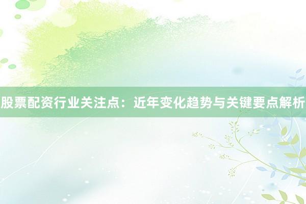 股票配资行业关注点:近年变化趋势与关键要点解析