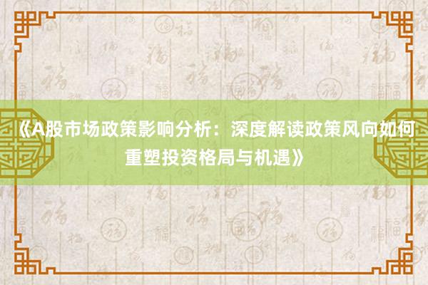 《A股市场政策影响分析：深度解读政策风向如何重塑投资格局与机遇》