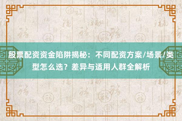 股票配资资金陷阱揭秘：不同配资方案/场景/类型怎么选？差异与适用人群全解析