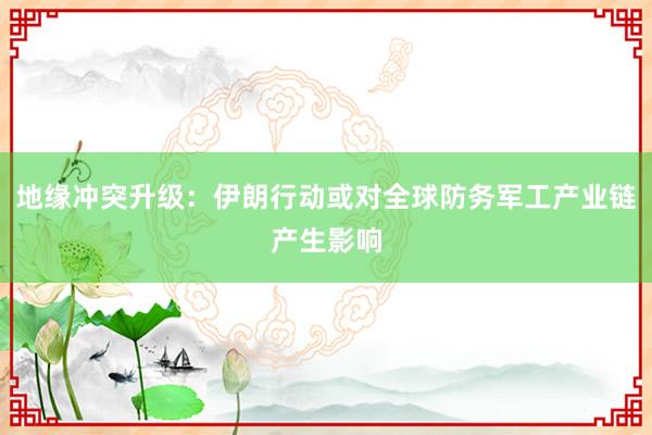地缘冲突升级：伊朗行动或对全球防务军工产业链产生影响