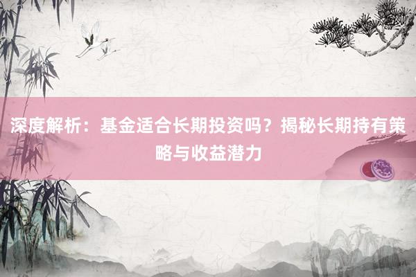 深度解析：基金适合长期投资吗？揭秘长期持有策略与收益潜力