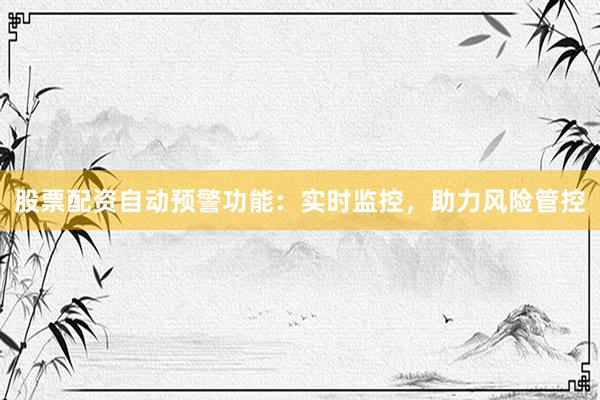 股票配资自动预警功能：实时监控，助力风险管控