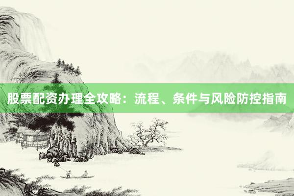 股票配资办理全攻略：流程、条件与风险防控指南
