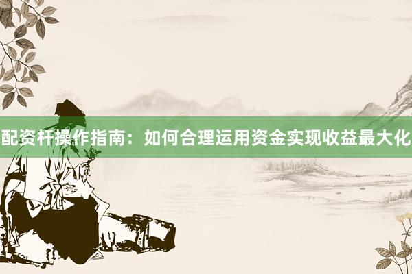 配资杆操作指南：如何合理运用资金实现收益最大化