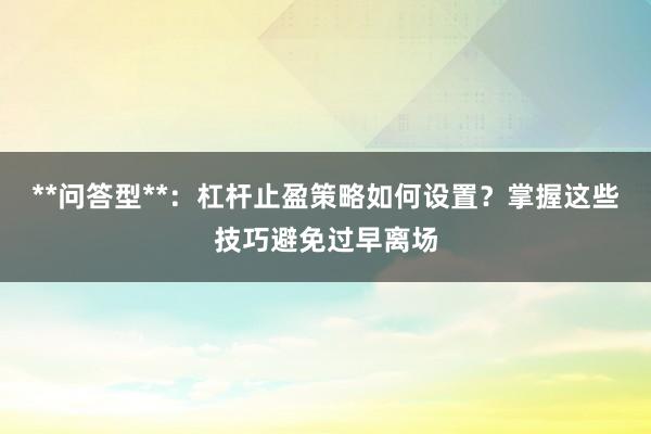 **问答型**：杠杆止盈策略如何设置？掌握这些技巧避免过早离场
