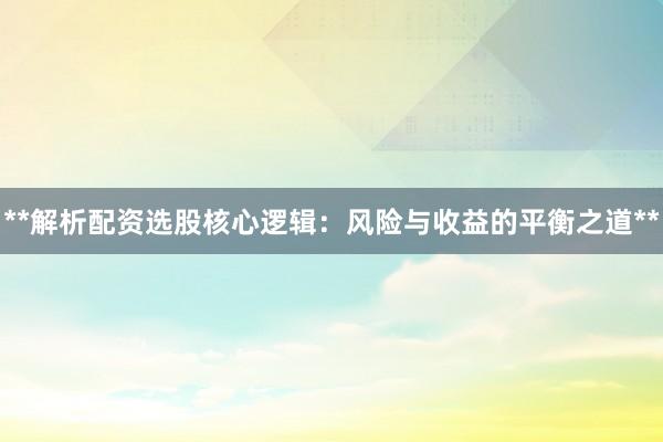 **解析配资选股核心逻辑：风险与收益的平衡之道**
