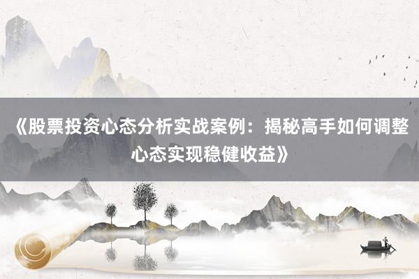 《股票投资心态分析实战案例：揭秘高手如何调整心态实现稳健收益》