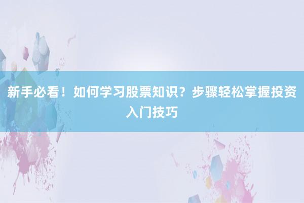 新手必看！如何学习股票知识？步骤轻松掌握投资入门技巧