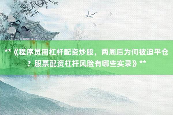 **《程序员用杠杆配资炒股，两周后为何被迫平仓？股票配资杠杆风险有哪些实录》**