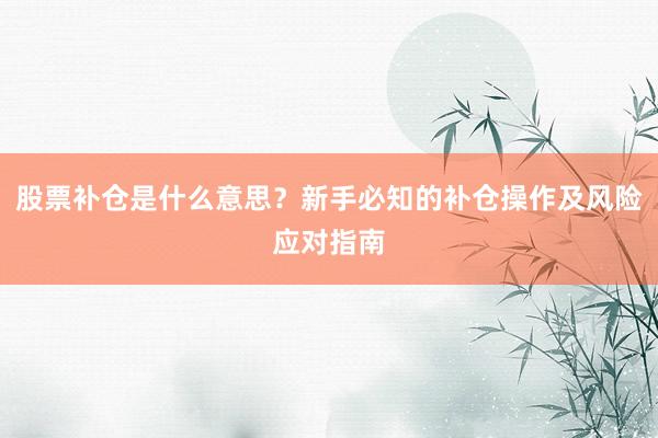 股票补仓是什么意思？新手必知的补仓操作及风险应对指南