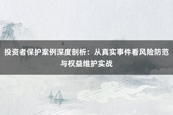 投资者保护案例深度剖析：从真实事件看风险防范与权益维护实战