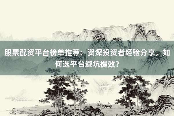 股票配资平台榜单推荐：资深投资者经验分享，如何选平台避坑提效？