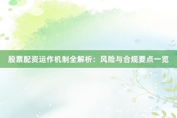 股票配资运作机制全解析：风险与合规要点一览