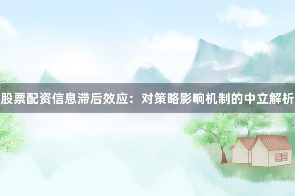 股票配资信息滞后效应：对策略影响机制的中立解析