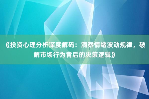 《投资心理分析深度解码：洞察情绪波动规律，破解市场行为背后的决策逻辑》