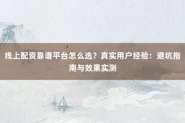 线上配资靠谱平台怎么选？真实用户经验：避坑指南与效果实测
