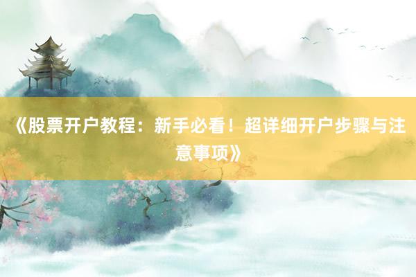 《股票开户教程：新手必看！超详细开户步骤与注意事项》