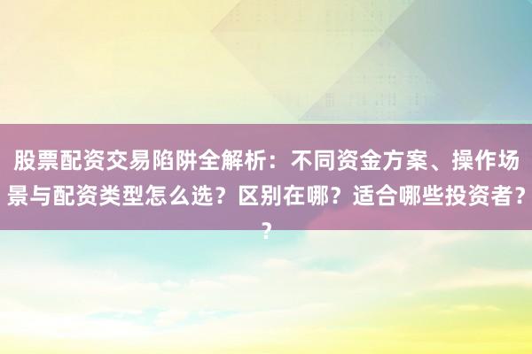 股票配资交易陷阱全解析：不同资金方案、操作场景与配资类型怎么选？区别在哪？适合哪些投资者？