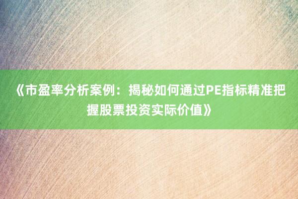 《市盈率分析案例：揭秘如何通过PE指标精准把握股票投资实际价值》