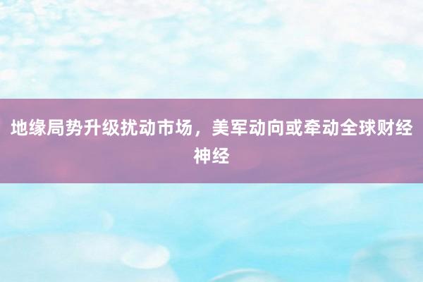 地缘局势升级扰动市场，美军动向或牵动全球财经神经