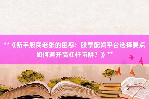 **《新手股民老张的困惑：股票配资平台选择要点如何避开高杠杆陷阱？》**