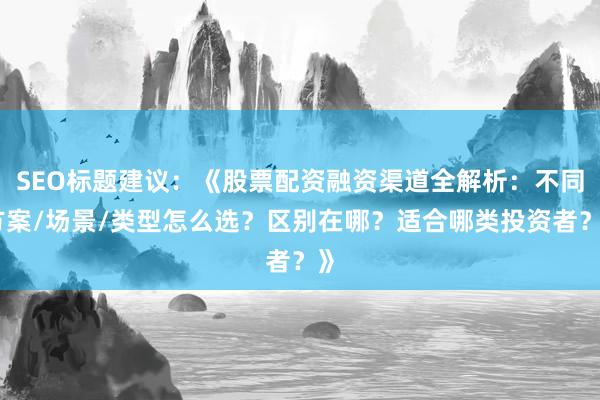 SEO标题建议：《股票配资融资渠道全解析：不同方案/场景/类型怎么选？区别在哪？适合哪类投资者？》