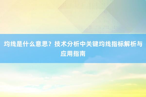 均线是什么意思？技术分析中关键均线指标解析与应用指南