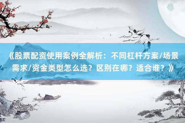 《股票配资使用案例全解析：不同杠杆方案/场景需求/资金类型怎么选？区别在哪？适合谁？》