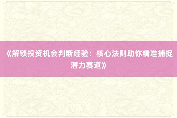 《解锁投资机会判断经验：核心法则助你精准捕捉潜力赛道》