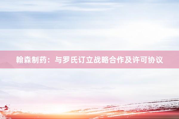 翰森制药：与罗氏订立战略合作及许可协议