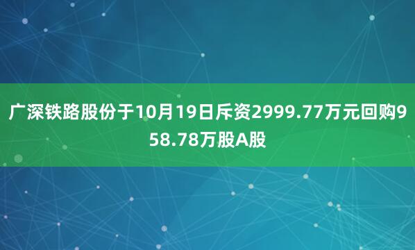 广深铁路股份于10月19日斥资2999.77万元回购958.78万股A股